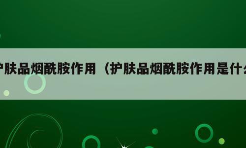 护肤品烟酰胺作用（护肤品烟酰胺作用是什么）