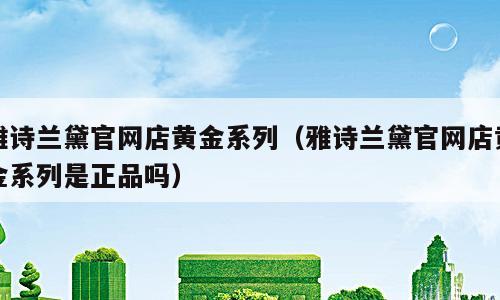 雅诗兰黛官网店黄金系列（雅诗兰黛官网店黄金系列是正品吗）
