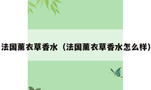 法国薰衣草香水（法国薰衣草香水怎么样）