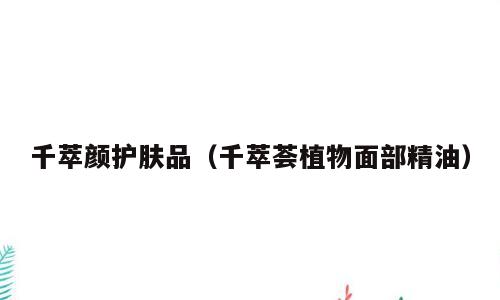 千萃颜护肤品（千萃荟植物面部精油）