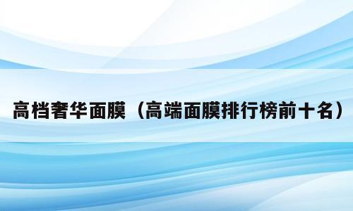 高档奢华面膜（高端面膜排行榜前十名）