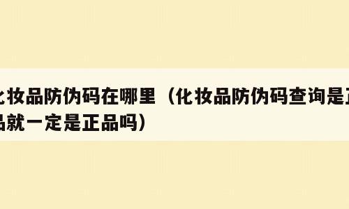 化妆品防伪码在哪里（化妆品防伪码查询是正品就一定是正品吗）