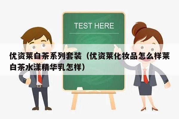 优资莱白茶系列套装（优资莱化妆品怎么样莱白茶水漾精华乳怎样）