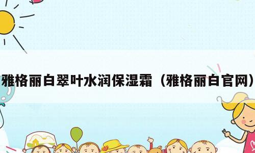 雅格丽白翠叶水润保湿霜（雅格丽白官网）