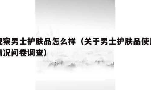 观察男士护肤品怎么样（关于男士护肤品使用情况问卷调查）