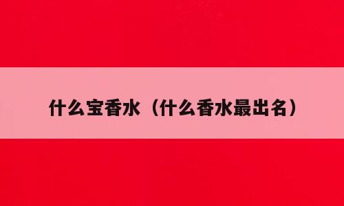 什么宝香水（什么香水最出名）