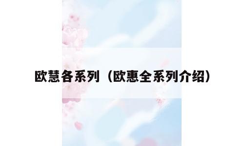 欧慧各系列（欧惠全系列介绍）