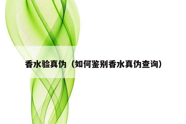 香水验真伪（如何鉴别香水真伪查询）