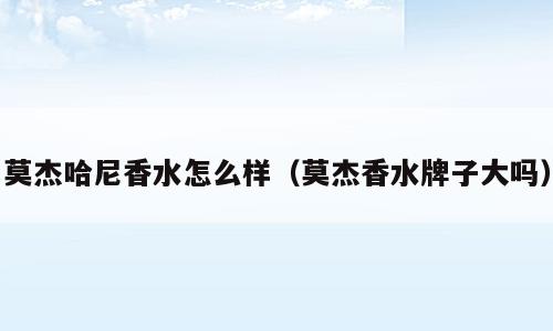 莫杰哈尼香水怎么样（莫杰香水牌子大吗）