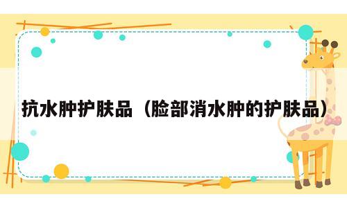 抗水肿护肤品（脸部消水肿的护肤品）