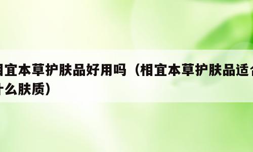 相宜本草护肤品好用吗（相宜本草护肤品适合什么肤质）