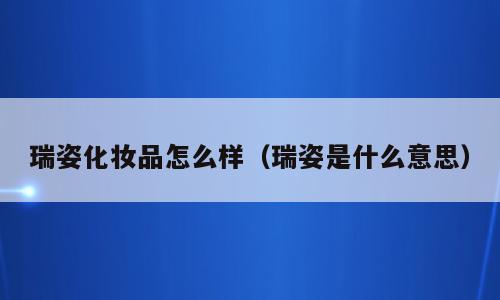 瑞姿化妆品怎么样（瑞姿是什么意思）