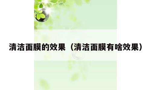 清洁面膜的效果（清洁面膜有啥效果）