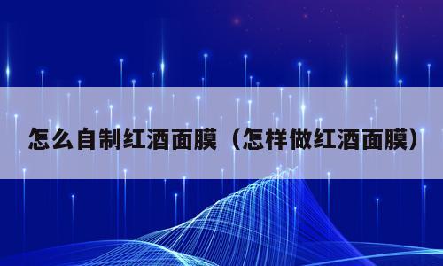 怎么自制红酒面膜（怎样做红酒面膜）