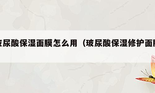 玻尿酸保湿面膜怎么用（玻尿酸保湿修护面膜）