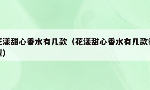 花漾甜心香水有几款（花漾甜心香水有几款香型）