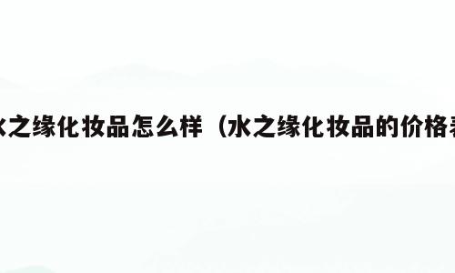 水之缘化妆品怎么样（水之缘化妆品的价格表）