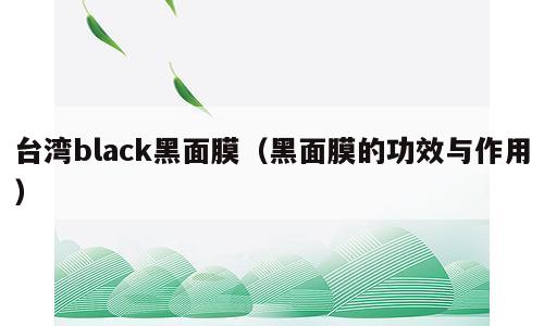 台湾black黑面膜（黑面膜的功效与作用）