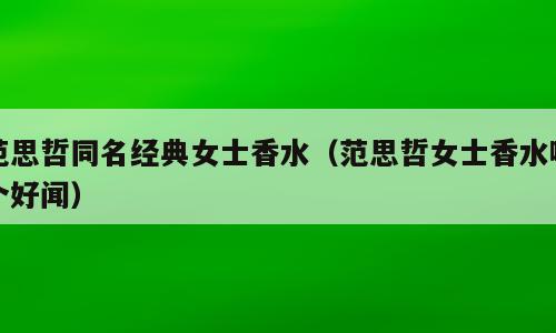 范思哲同名经典女士香水（范思哲女士香水哪个好闻）