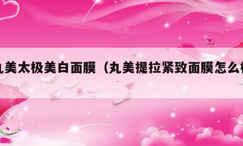 丸美太极美白面膜（丸美提拉紧致面膜怎么样）