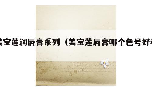 美宝莲润唇膏系列（美宝莲唇膏哪个色号好看）