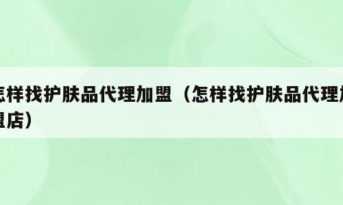 怎样找护肤品代理加盟（怎样找护肤品代理加盟店）
