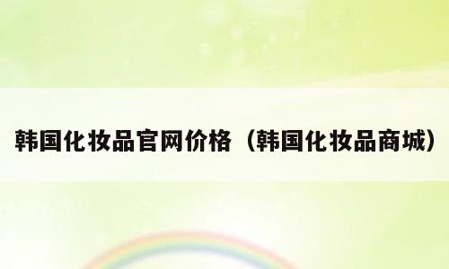 韩国化妆品官网价格（韩国化妆品商城）
