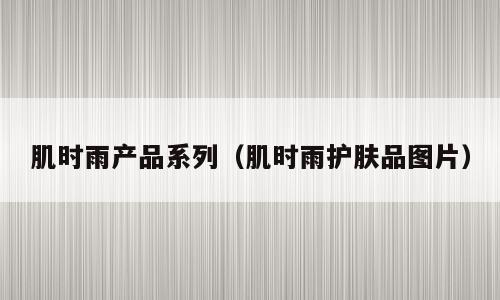 肌时雨产品系列（肌时雨护肤品图片）