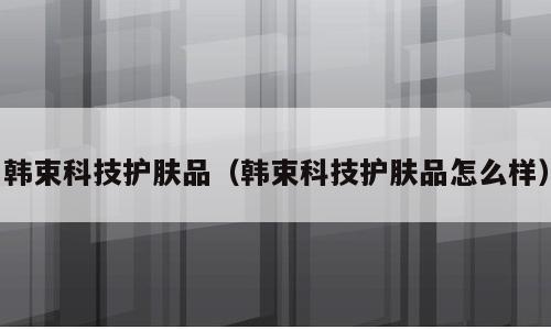 韩束科技护肤品（韩束科技护肤品怎么样）