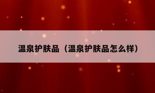 温泉护肤品（温泉护肤品怎么样）