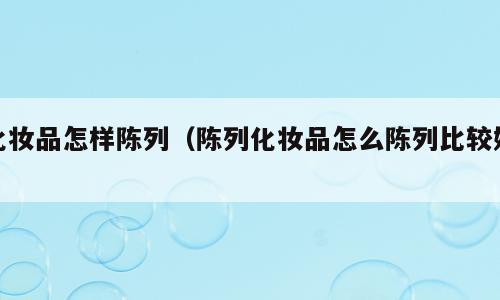 化妆品怎样陈列（陈列化妆品怎么陈列比较好）
