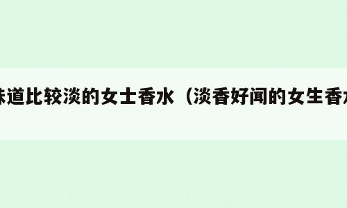 味道比较淡的女士香水（淡香好闻的女生香水）