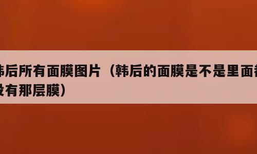韩后所有面膜图片（韩后的面膜是不是里面都没有那层膜）