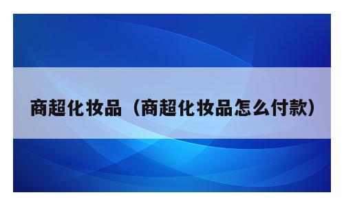 商超化妆品（商超化妆品怎么付款）