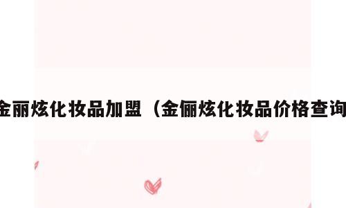 金丽炫化妆品加盟（金俪炫化妆品价格查询）