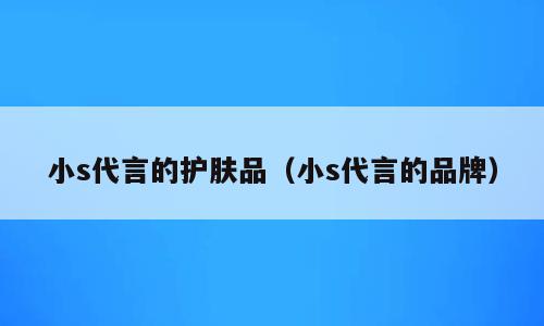 小s代言的护肤品（小s代言的品牌）