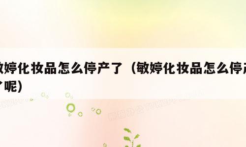 敏婷化妆品怎么停产了（敏婷化妆品怎么停产了呢）