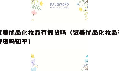 聚美优品化妆品有假货吗（聚美优品化妆品有假货吗知乎）