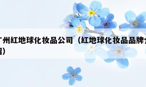 广州红地球化妆品公司（红地球化妆品品牌介绍）