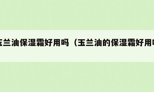 玉兰油保湿霜好用吗（玉兰油的保湿霜好用吗）