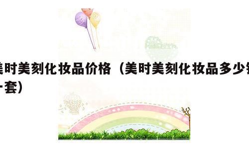 美时美刻化妆品价格（美时美刻化妆品多少钱一套）