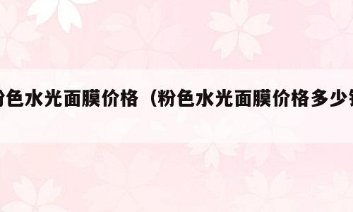 粉色水光面膜价格（粉色水光面膜价格多少钱）