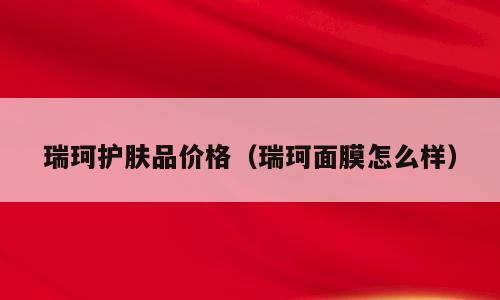 瑞珂护肤品价格（瑞珂面膜怎么样）