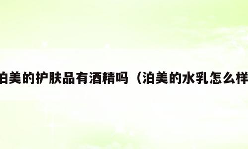 泊美的护肤品有酒精吗（泊美的水乳怎么样）