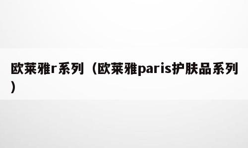 欧莱雅r系列（欧莱雅paris护肤品系列）