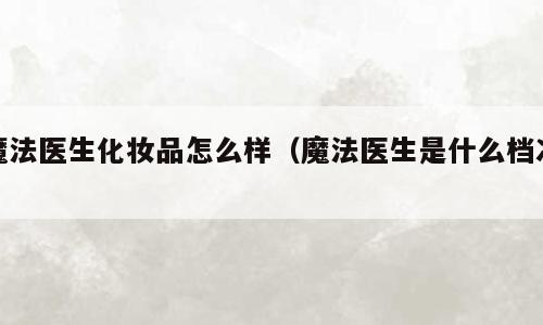 魔法医生化妆品怎么样（魔法医生是什么档次）