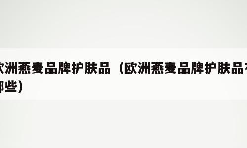欧洲燕麦品牌护肤品（欧洲燕麦品牌护肤品有哪些）