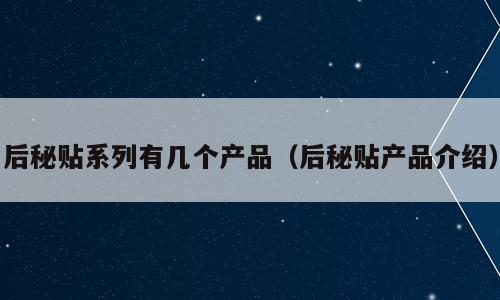 后秘贴系列有几个产品（后秘贴产品介绍）