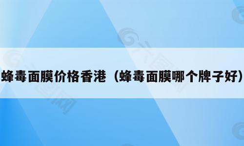 蜂毒面膜价格香港（蜂毒面膜哪个牌子好）