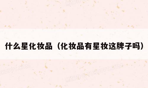 什么星化妆品（化妆品有星妆这牌子吗）